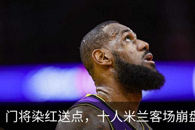 门将染红送点，十人米兰客场崩盘，伯恩茅斯雨夜迎历史性一胜